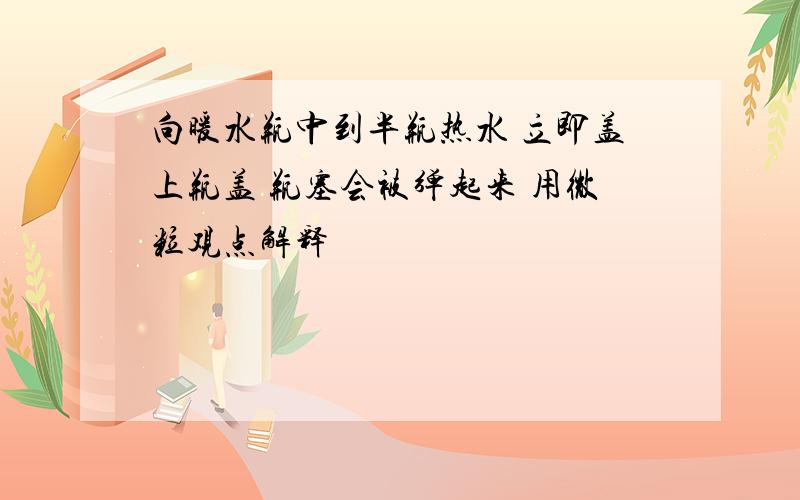 向暖水瓶中到半瓶热水 立即盖上瓶盖 瓶塞会被弹起来 用微粒观点解释