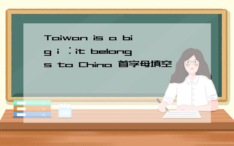 Taiwan is a big i ；it belongs to China 首字母填空