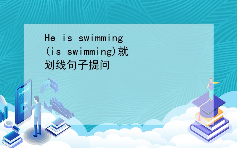 He is swimming(is swimming)就划线句子提问