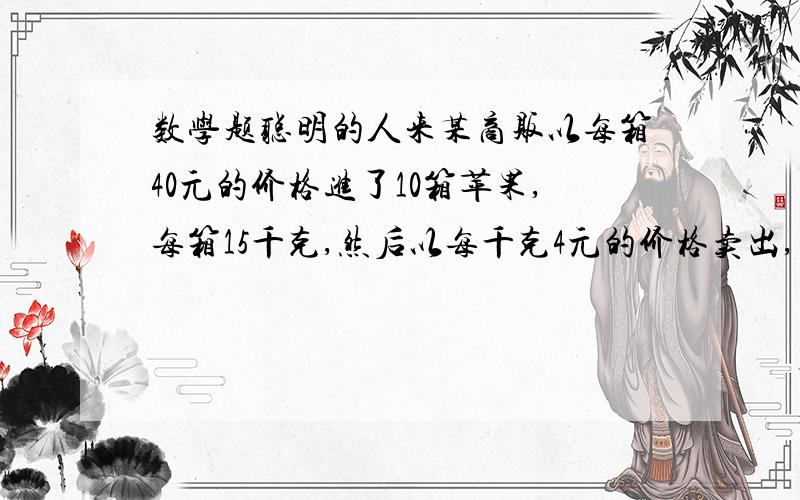 数学题聪明的人来某商贩以每箱40元的价格进了10箱苹果,每箱15千克,然后以每千克4元的价格卖出,卖出时,发现有的重量不