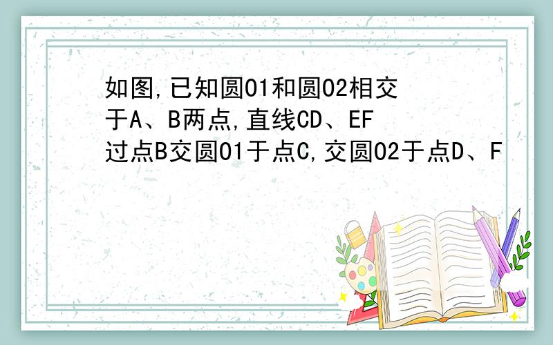 如图,已知圆O1和圆O2相交于A、B两点,直线CD、EF过点B交圆O1于点C,交圆O2于点D、F