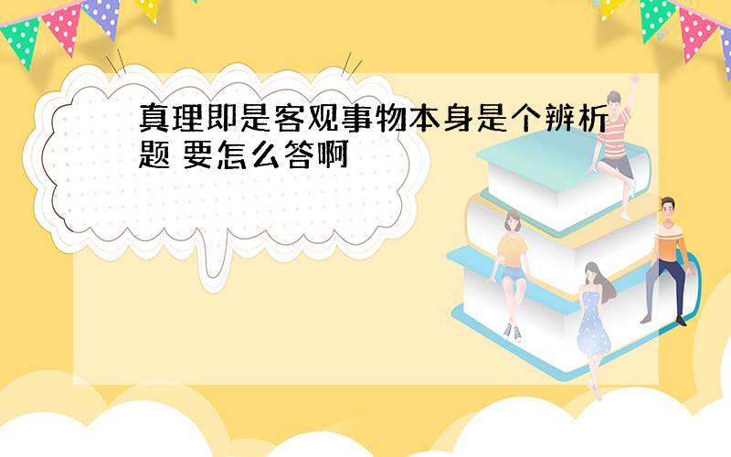 真理即是客观事物本身是个辨析题 要怎么答啊