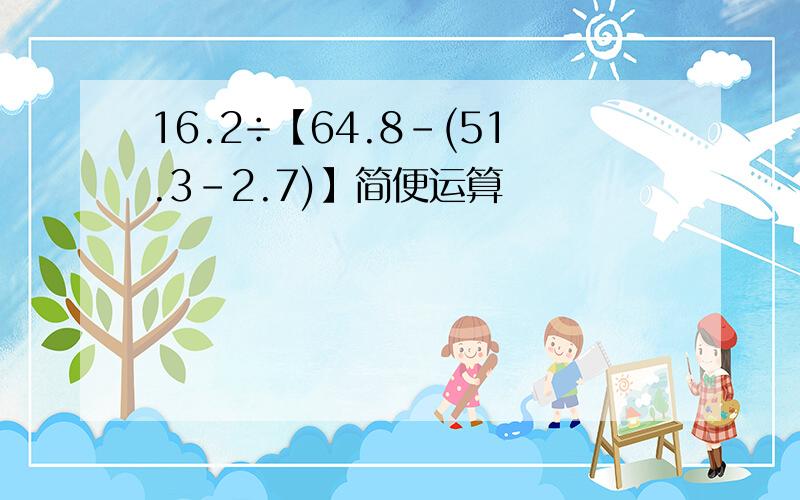 16.2÷【64.8-(51.3-2.7)】简便运算