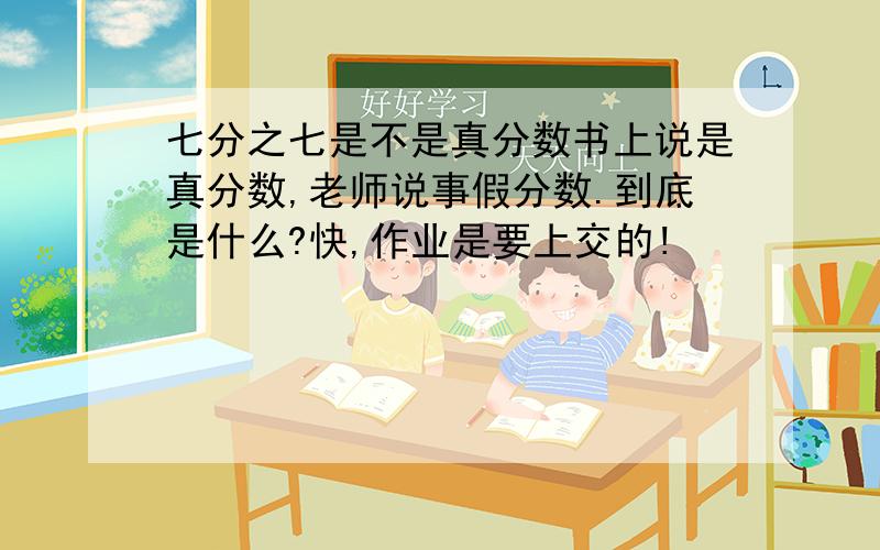 七分之七是不是真分数书上说是真分数,老师说事假分数.到底是什么?快,作业是要上交的!