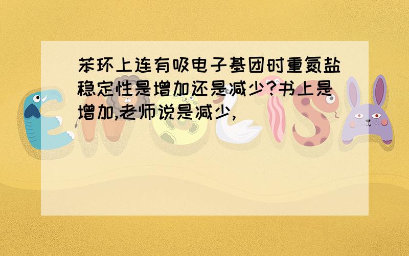 苯环上连有吸电子基团时重氮盐稳定性是增加还是减少?书上是增加,老师说是减少,