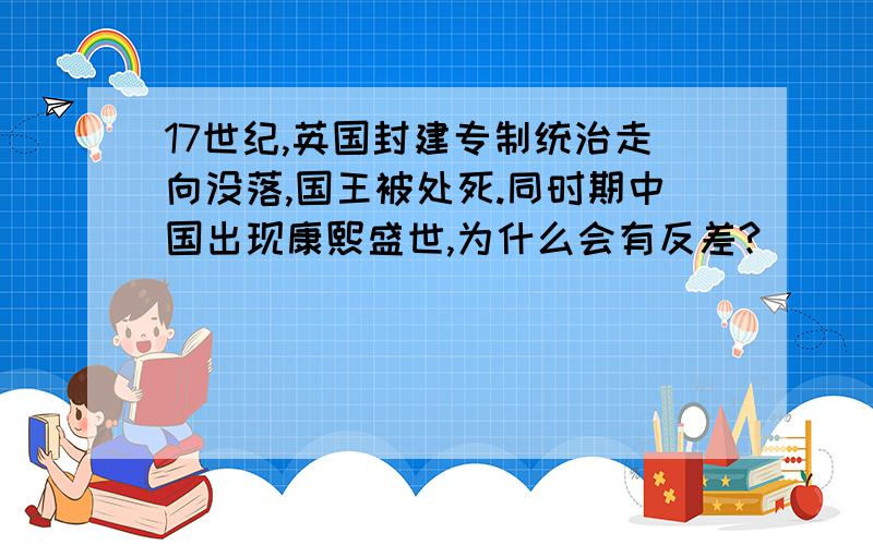 17世纪,英国封建专制统治走向没落,国王被处死.同时期中国出现康熙盛世,为什么会有反差?