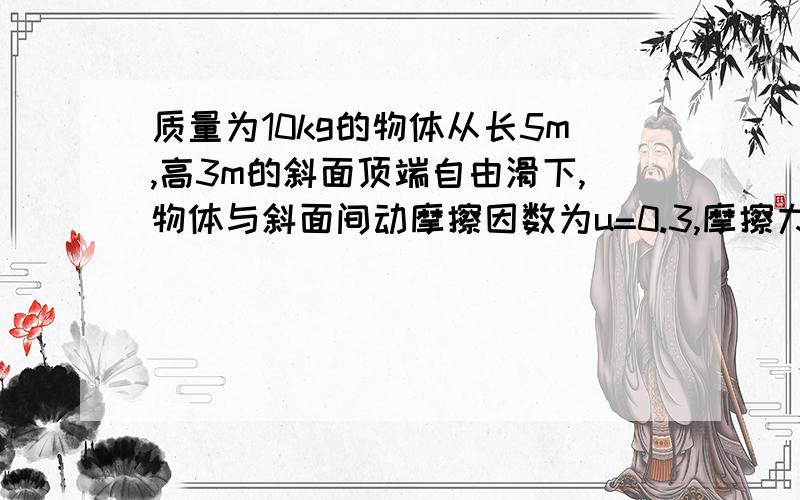 质量为10kg的物体从长5m,高3m的斜面顶端自由滑下,物体与斜面间动摩擦因数为u=0.3,摩擦力做功___.