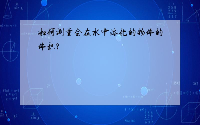 如何测量会在水中溶化的物体的体积?