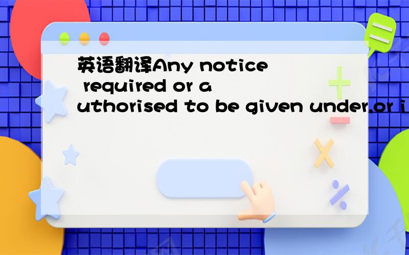 英语翻译Any notice required or authorised to be given under,or i