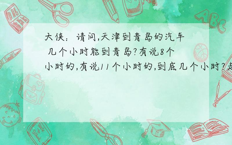 大侠：请问,天津到青岛的汽车 几个小时能到青岛?有说8个小时的,有说11个小时的,到底几个小时?走国道 还是高速啊?