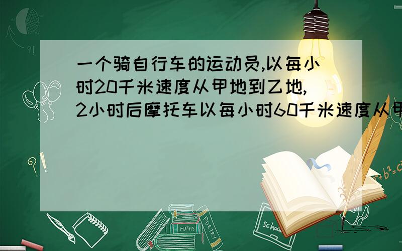 一个骑自行车的运动员,以每小时20千米速度从甲地到乙地,2小时后摩托车以每小时60千米速度从甲地出发,在