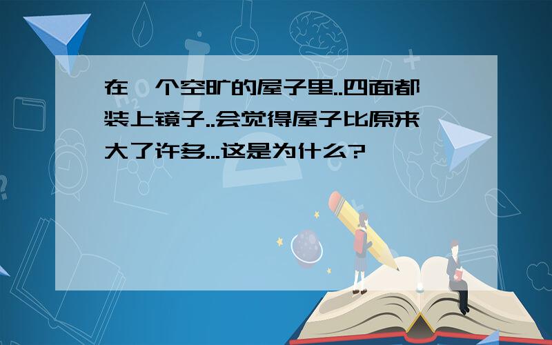 在一个空旷的屋子里..四面都装上镜子..会觉得屋子比原来大了许多...这是为什么?