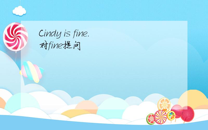 Cindy is fine.对fine提问