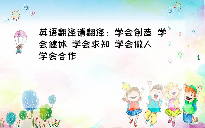 英语翻译请翻译：学会创造 学会健体 学会求知 学会做人 学会合作