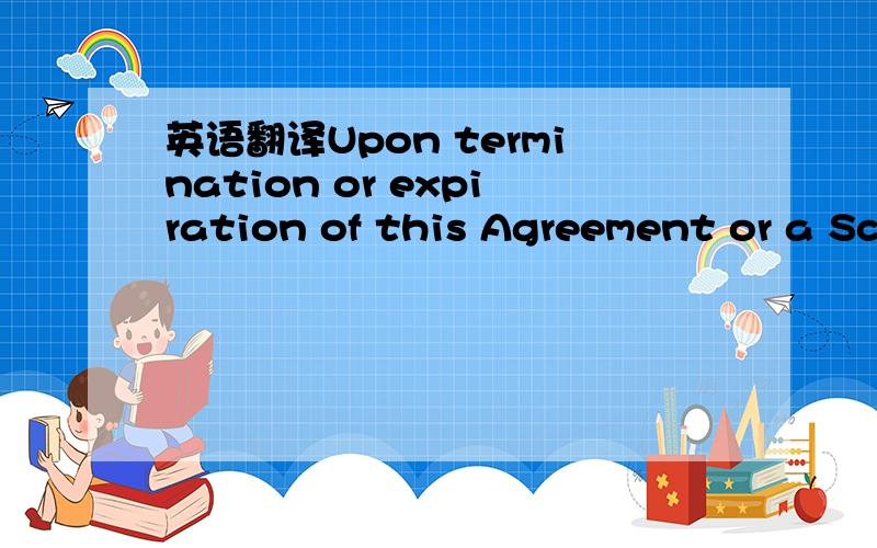 英语翻译Upon termination or expiration of this Agreement or a Sc