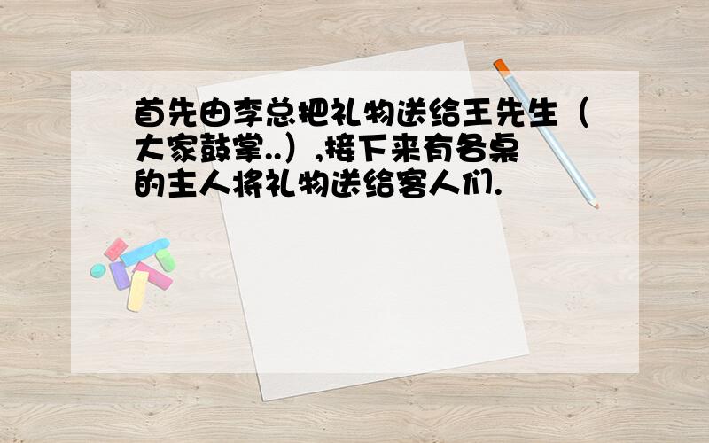 首先由李总把礼物送给王先生（大家鼓掌..）,接下来有各桌的主人将礼物送给客人们.