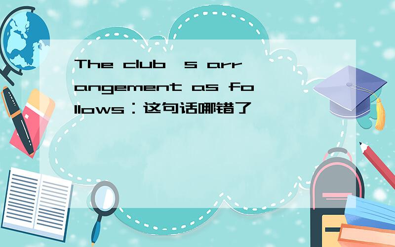 The club's arrangement as follows：这句话哪错了