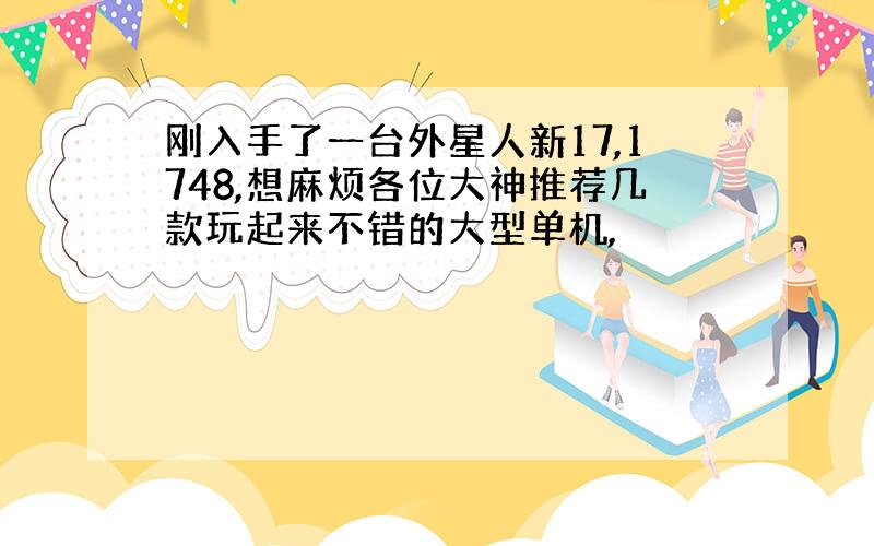 刚入手了一台外星人新17,1748,想麻烦各位大神推荐几款玩起来不错的大型单机,