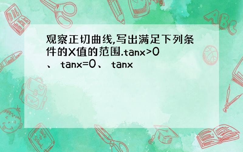 观察正切曲线,写出满足下列条件的X值的范围.tanx>0、 tanx=0、 tanx