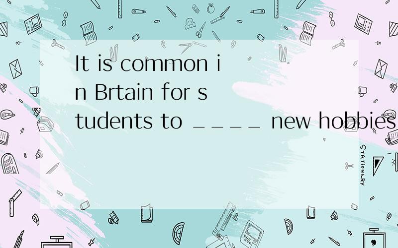 It is common in Brtain for students to ____ new hobbies afte