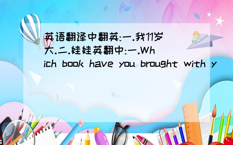 英语翻译中翻英:一.我11岁大.二.娃娃英翻中:一.Which book have you brought with y