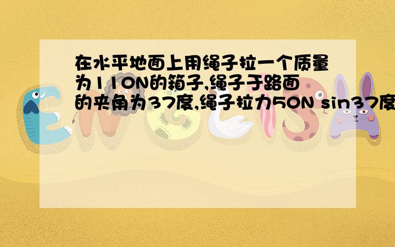 在水平地面上用绳子拉一个质量为110N的箱子,绳子于路面的夹角为37度,绳子拉力50N sin37度等于0.6