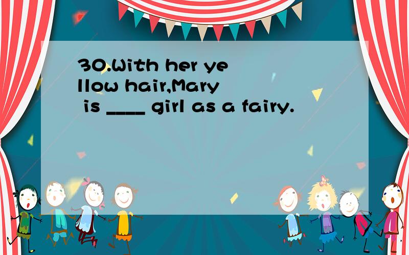 30.With her yellow hair,Mary is ____ girl as a fairy.