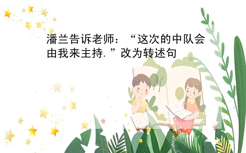 潘兰告诉老师：“这次的中队会由我来主持.”改为转述句