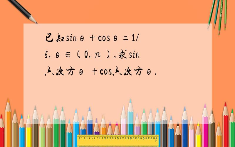 已知sinθ+cosθ=1/5,θ∈(0,π),求sin六次方θ +cos六次方θ.