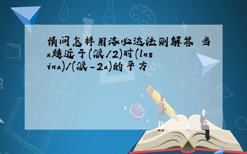 请问怎样用洛必达法则解答 当x趋近于(派/2)时(lnsinx)/(派-2x)的平方