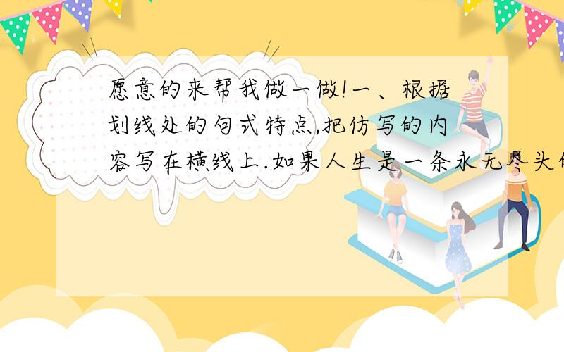 愿意的来帮我做一做!一、根据划线处的句式特点,把仿写的内容写在横线上.如果人生是一条永无尽头的路,那么母爱就是路边的驿站