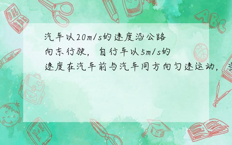 汽车以20m/s的速度沿公路向东行驶，自行车以5m/s的速度在汽车前与汽车同方向匀速运动，当汽车与自行车相距44m时开始