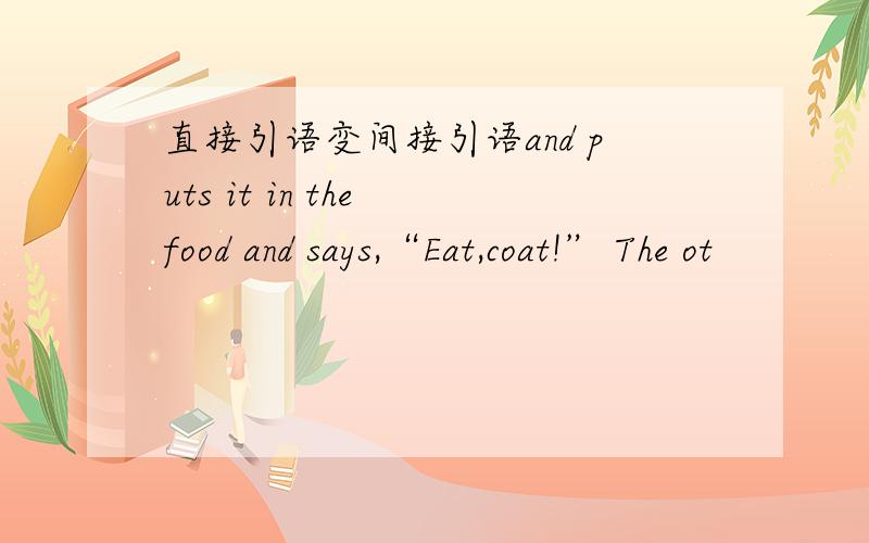 直接引语变间接引语and puts it in the food and says,“Eat,coat!” The ot