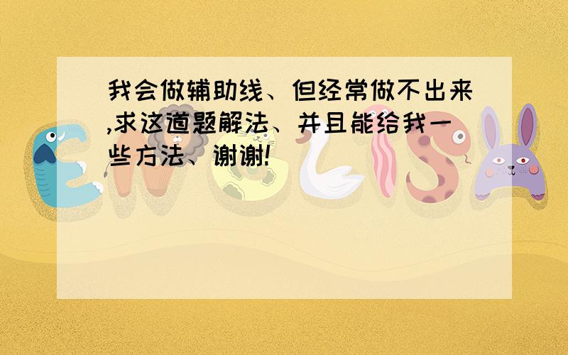 我会做辅助线、但经常做不出来,求这道题解法、并且能给我一些方法、谢谢!