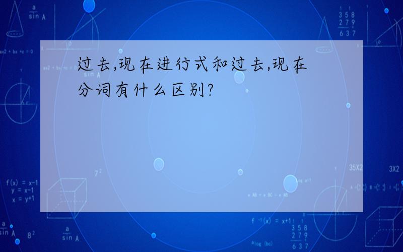 过去,现在进行式和过去,现在分词有什么区别?