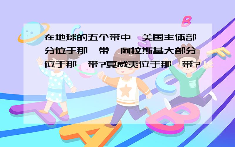 在地球的五个带中,美国主体部分位于那一带,阿拉斯基大部分位于那一带?夏威夷位于那一带?