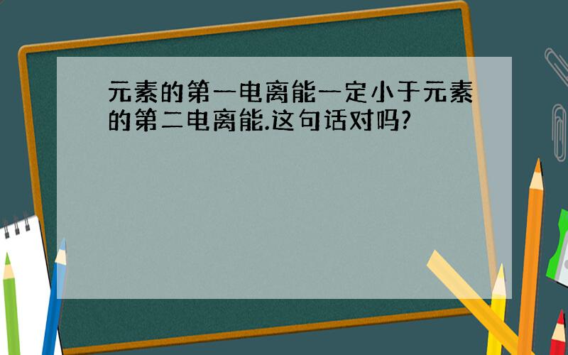 元素的第一电离能一定小于元素的第二电离能.这句话对吗?