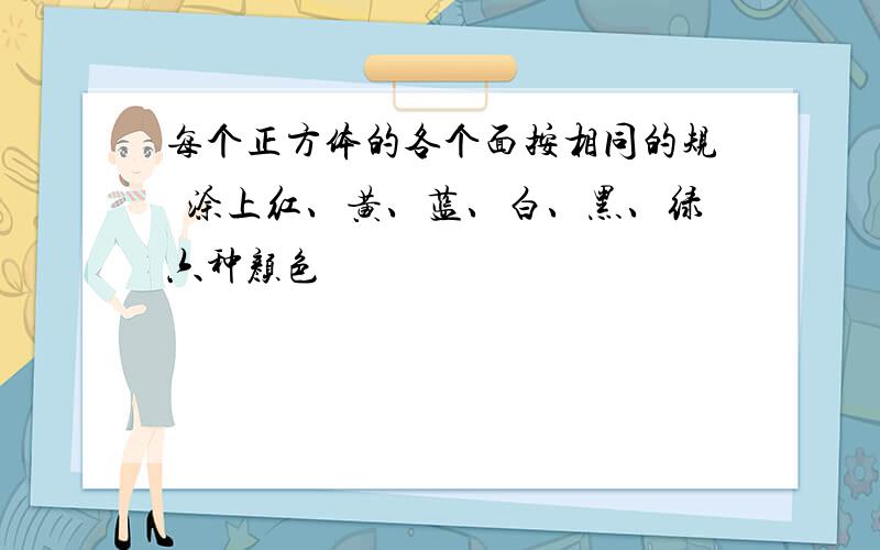 每个正方体的各个面按相同的规侓涂上红、黄、蓝、白、黑、绿六种颜色