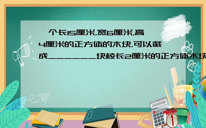 一个长15厘米，宽6厘米，高4厘米的正方体的木块，可以截成______块棱长2厘米的正方体木块．