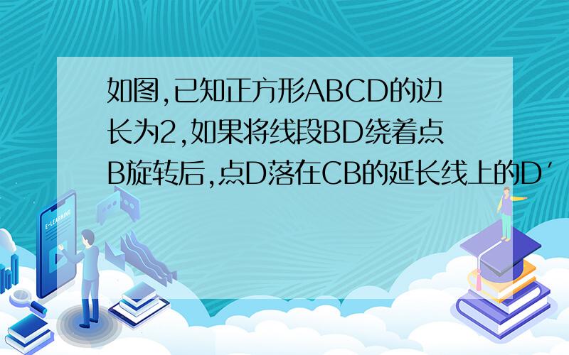 如图,已知正方形ABCD的边长为2,如果将线段BD绕着点B旋转后,点D落在CB的延长线上的D′处那么A D′为（