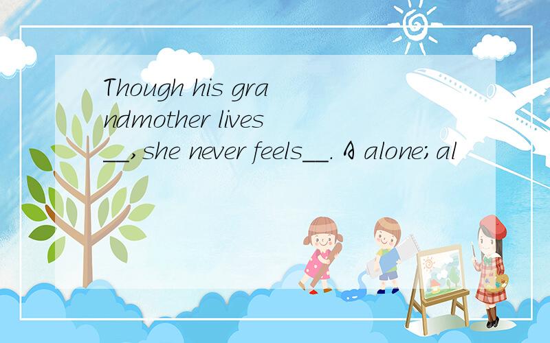 Though his grandmother lives__,she never feels__. A alone;al