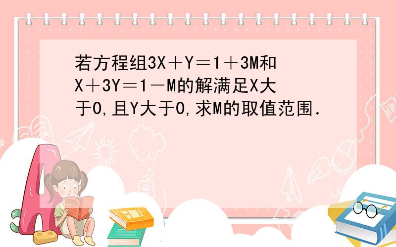 若方程组3X＋Y＝1＋3M和X＋3Y＝1－M的解满足X大于0,且Y大于0,求M的取值范围．