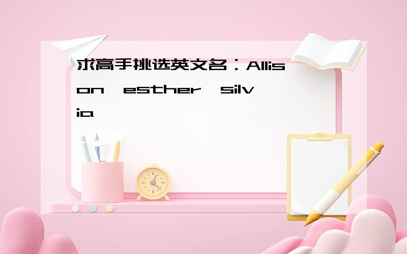 求高手挑选英文名：Allison,esther,silvia