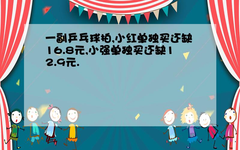 一副乒乓球拍,小红单独买还缺16.8元,小强单独买还缺12.9元.