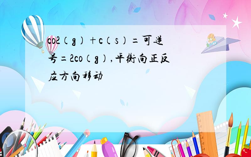 co2（g）+c（s）=可逆号=2co（g）,平衡向正反应方向移动