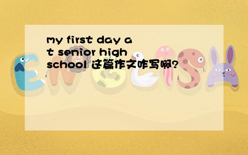 my first day at senior high school 这篇作文咋写啊?