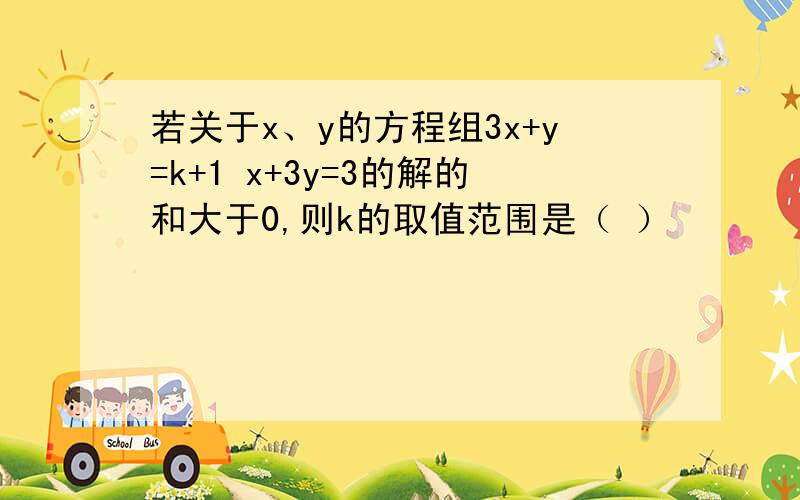 若关于x、y的方程组3x+y=k+1 x+3y=3的解的和大于0,则k的取值范围是（ ）