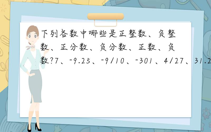 下列各数中哪些是正整数、负整数、正分数、负分数、正数、负数?7、-9.25、-9/10、-301、4/27、31.25、