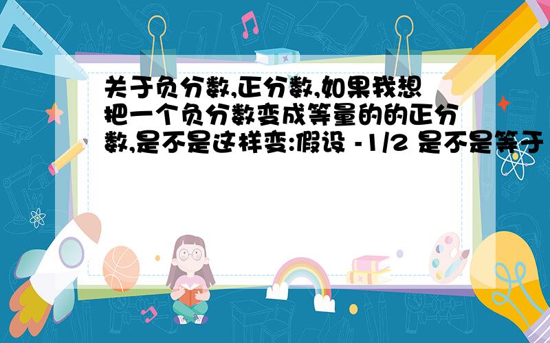 关于负分数,正分数,如果我想把一个负分数变成等量的的正分数,是不是这样变:假设 -1/2 是不是等于 +2/1?急用啊,