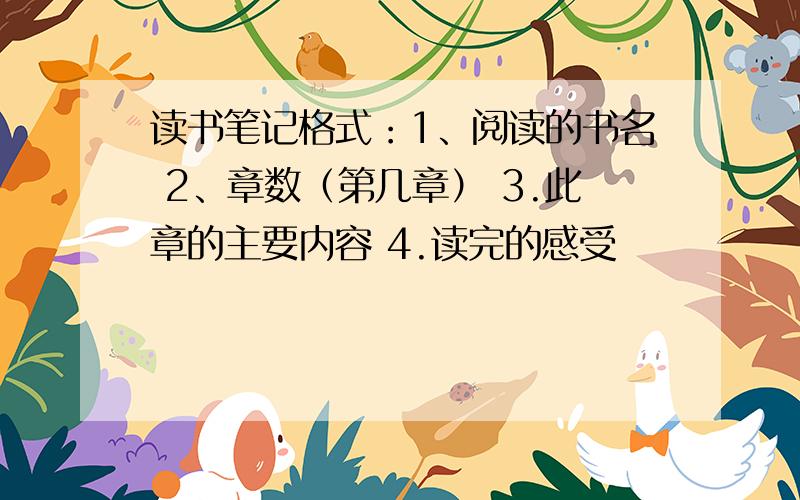 读书笔记格式：1、阅读的书名 2、章数（第几章） 3.此章的主要内容 4.读完的感受